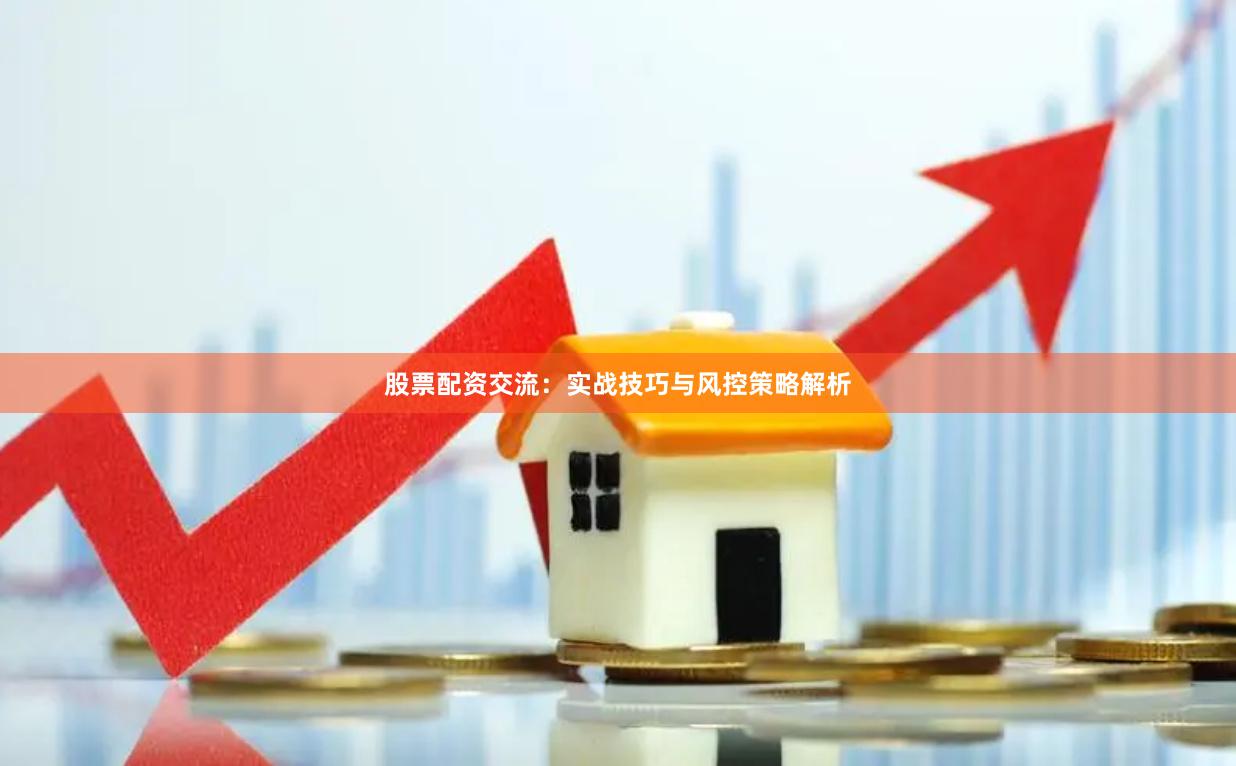 股票配资交流：实战技巧与风控策略解析