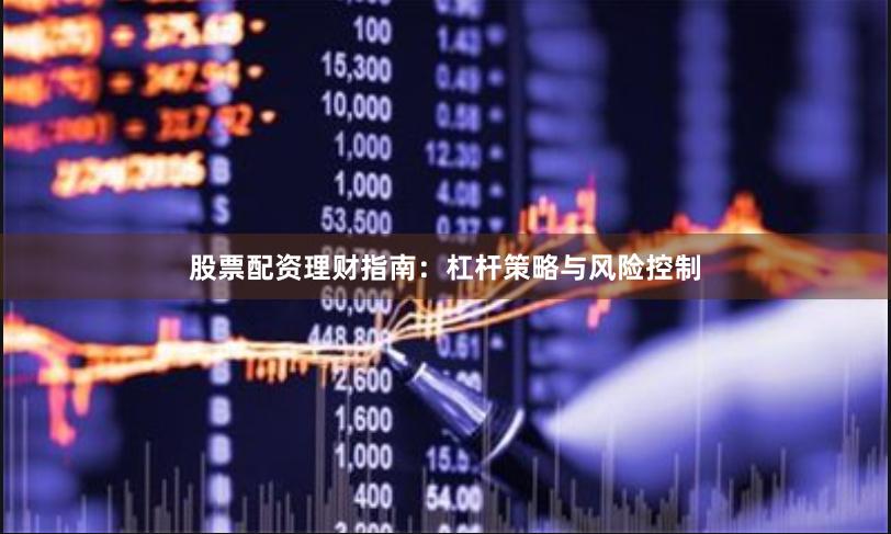 股票配资理财指南：杠杆策略与风险控制