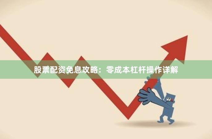 股票配资免息攻略：零成本杠杆操作详解