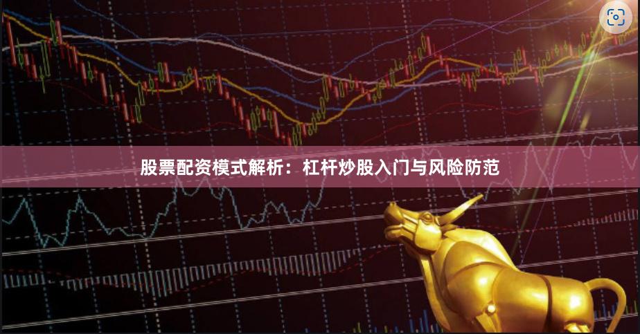 股票配资模式解析：杠杆炒股入门与风险防范