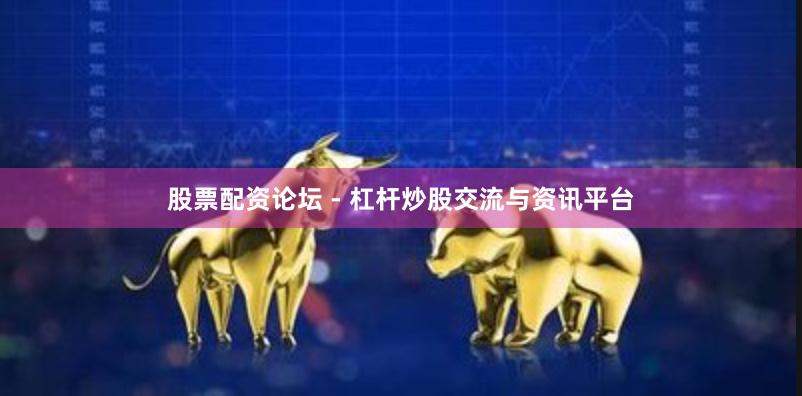 股票配资论坛 - 杠杆炒股交流与资讯平台