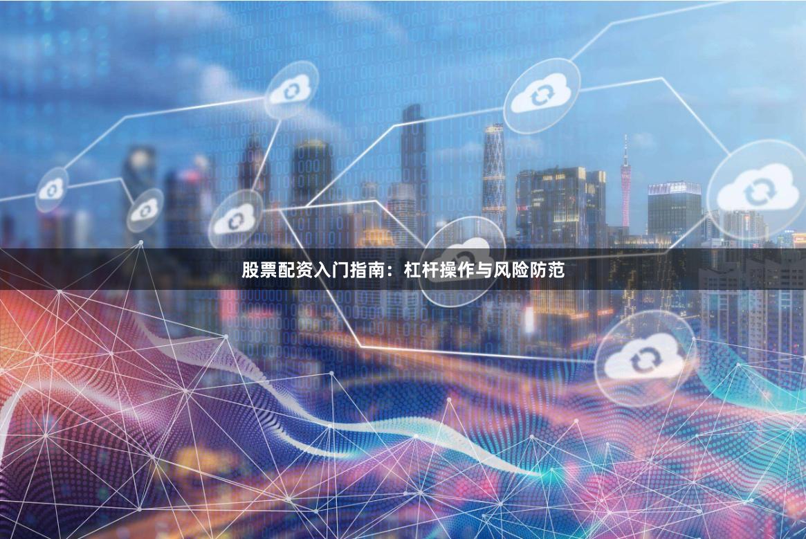 股票配资入门指南：杠杆操作与风险防范