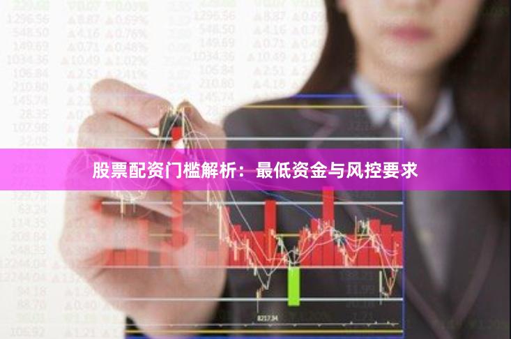 股票配资门槛解析：最低资金与风控要求