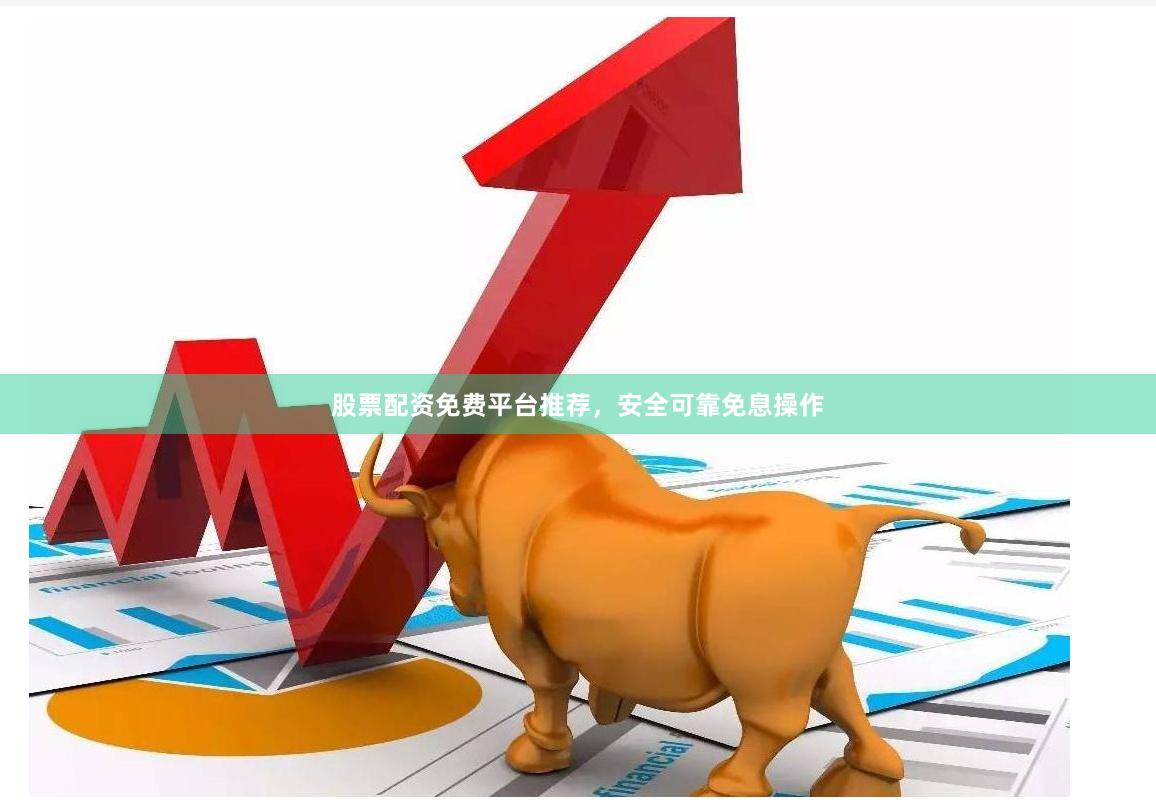 股票配资免费平台推荐，安全可靠免息操作