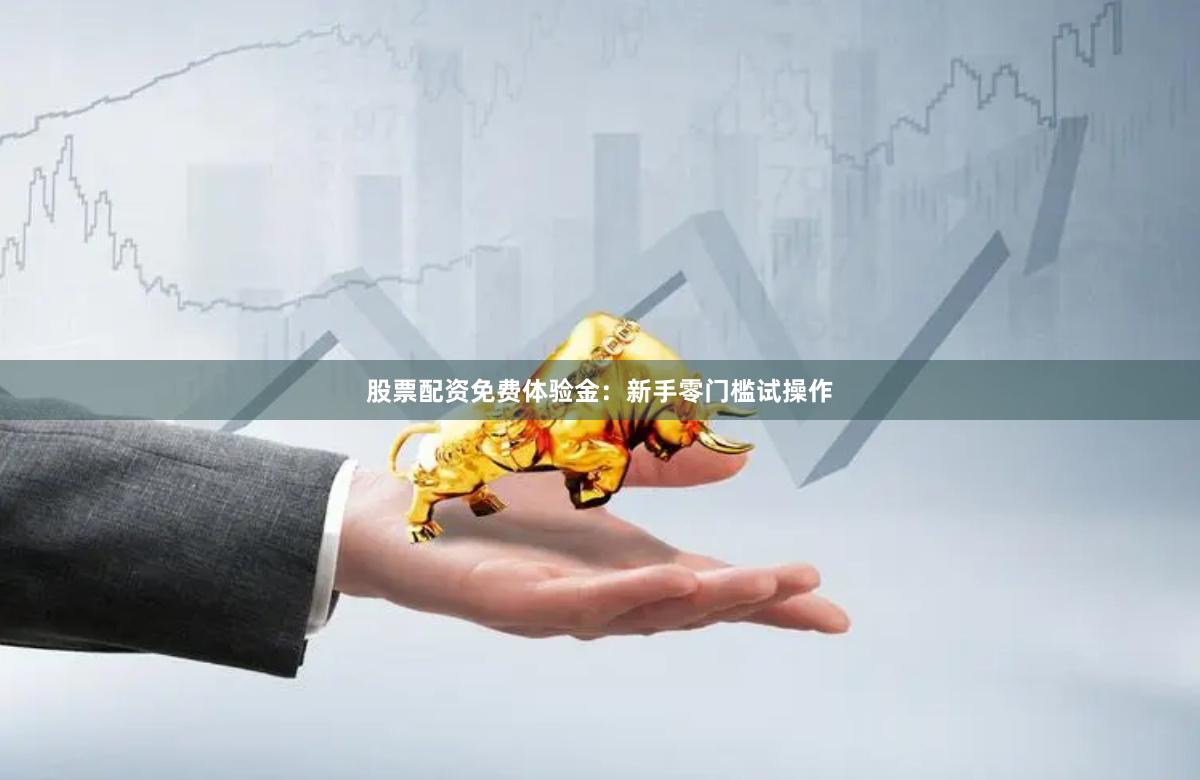 股票配资免费体验金：新手零门槛试操作