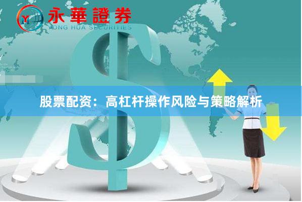 股票配资：高杠杆操作风险与策略解析