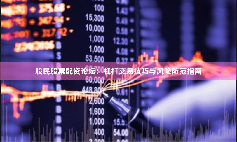股民股票配资论坛：杠杆交易技巧与风险防范指南