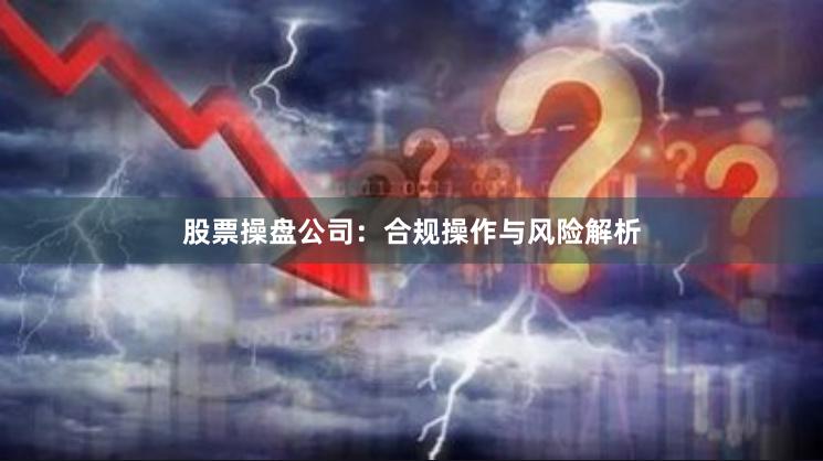 股票操盘公司：合规操作与风险解析