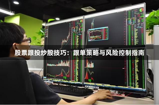 股票跟投炒股技巧：跟单策略与风险控制指南