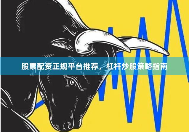 股票配资正规平台推荐，杠杆炒股策略指南