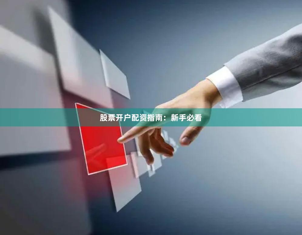 股票开户配资指南：新手必看