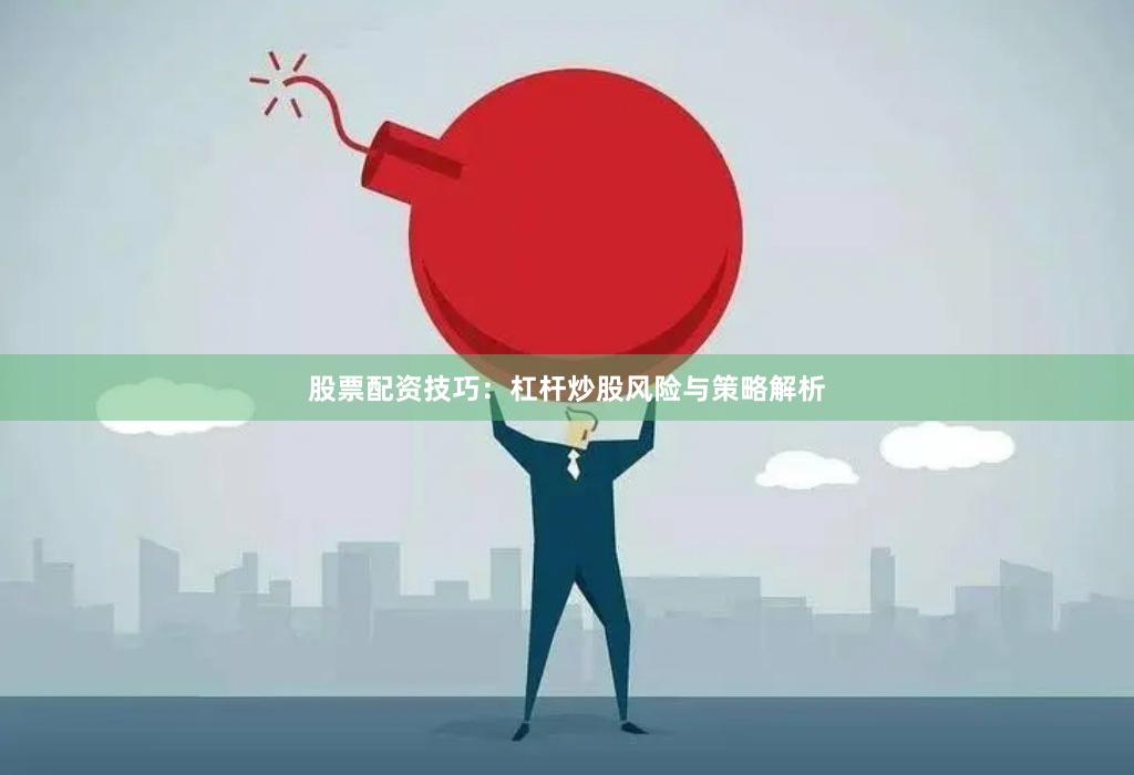 股票配资技巧：杠杆炒股风险与策略解析