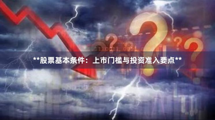 **股票基本条件：上市门槛与投资准入要点**