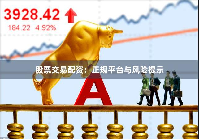 股票交易配资：正规平台与风险提示