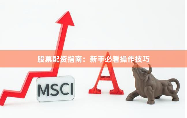 股票配资指南：新手必看操作技巧