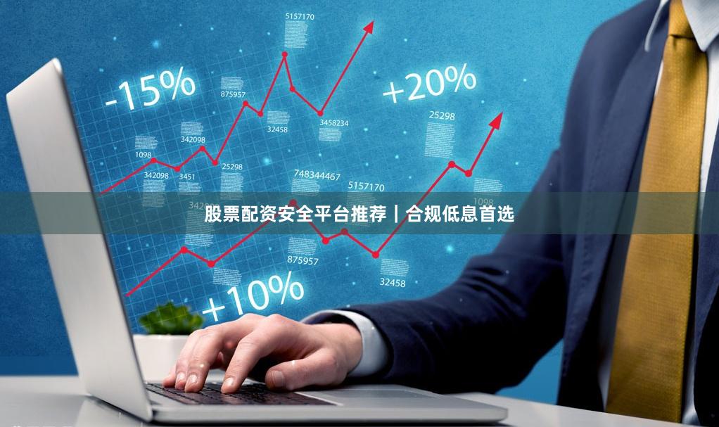 股票配资安全平台推荐｜合规低息首选