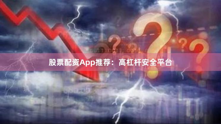 股票配资App推荐：高杠杆安全平台