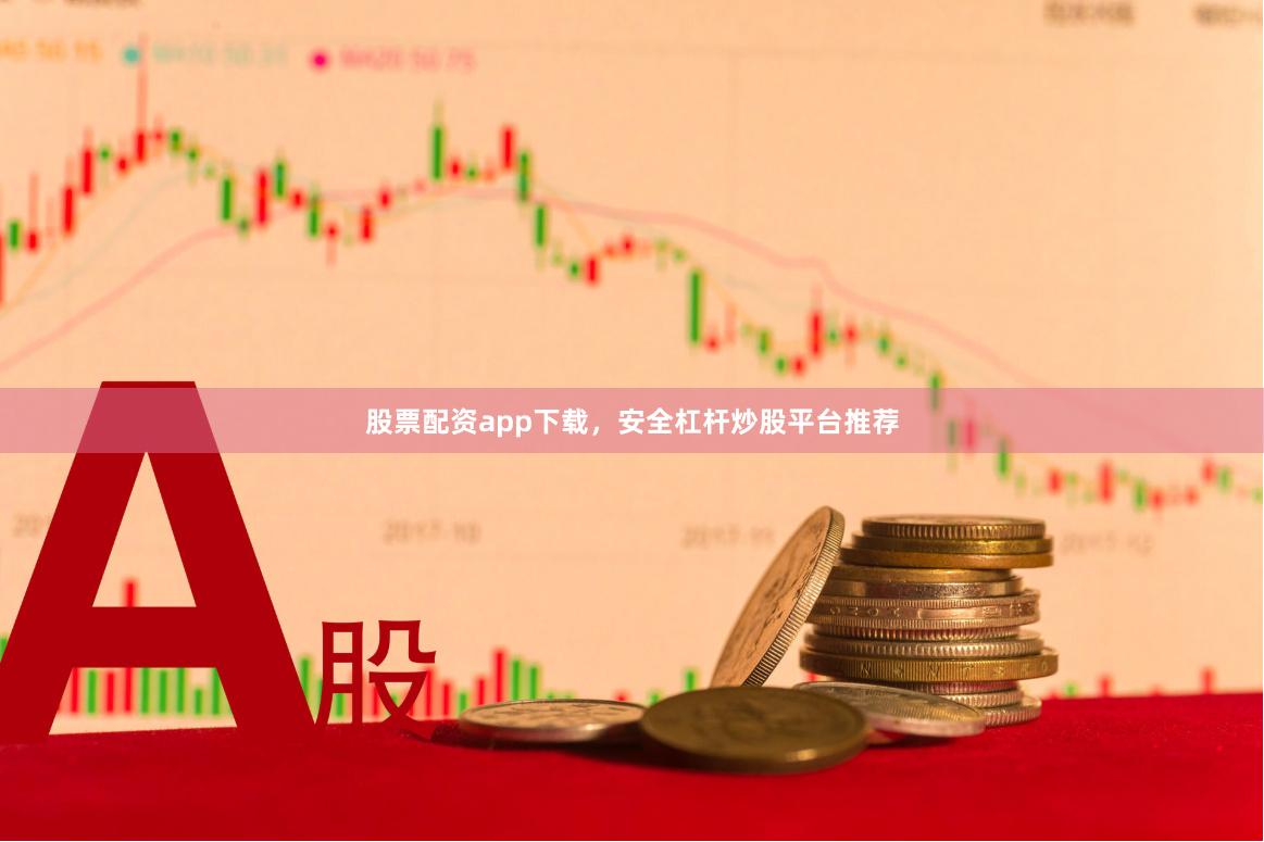 股票配资app下载，安全杠杆炒股平台推荐