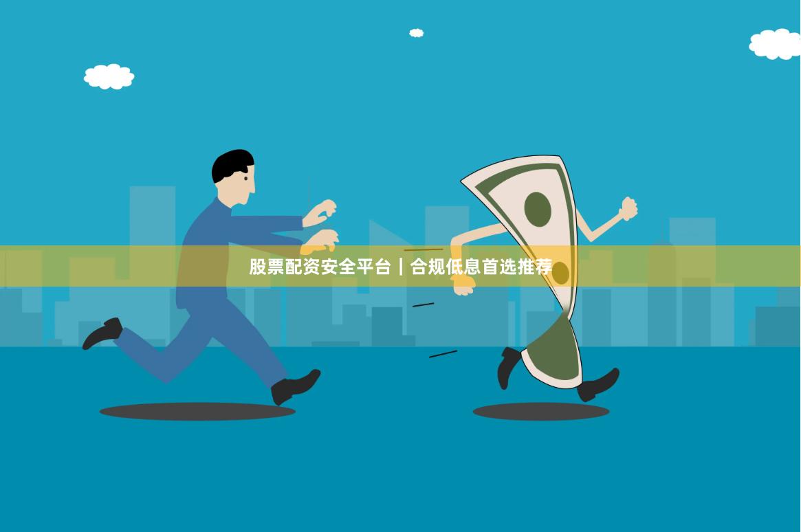 股票配资安全平台｜合规低息首选推荐