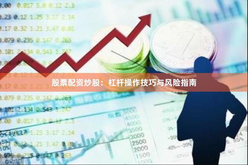 股票配资炒股：杠杆操作技巧与风险指南