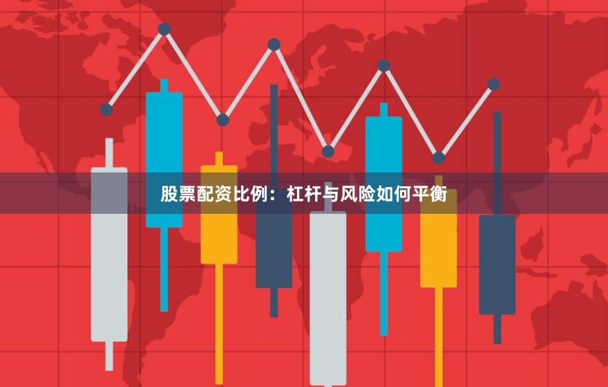 股票配资比例：杠杆与风险如何平衡