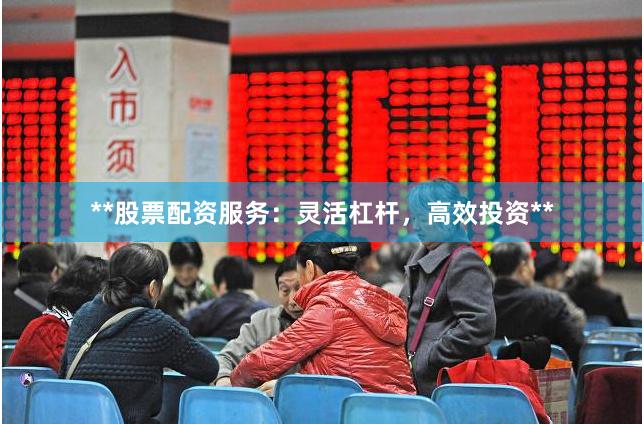**股票配资服务：灵活杠杆，高效投资**
