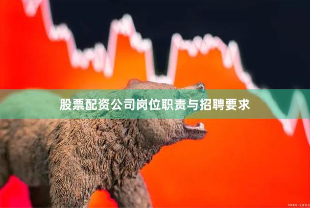股票配资公司岗位职责与招聘要求