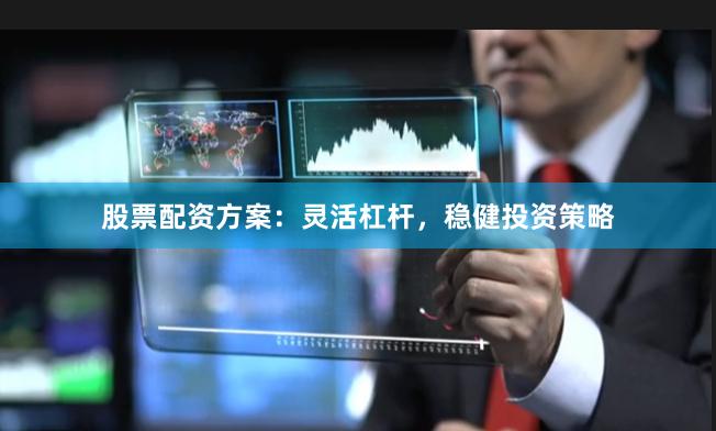 股票配资方案：灵活杠杆，稳健投资策略