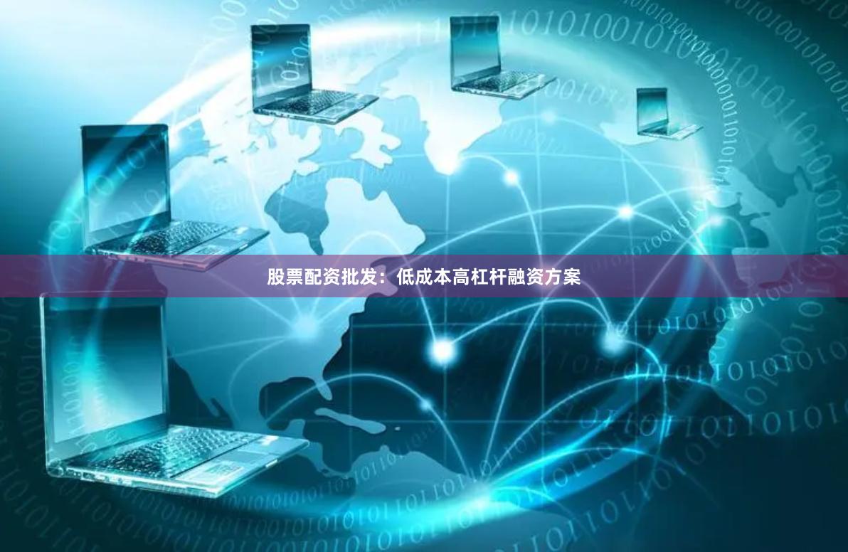 股票配资批发：低成本高杠杆融资方案