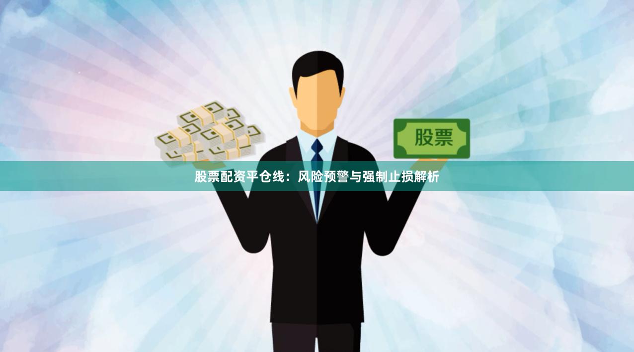 股票配资平仓线：风险预警与强制止损解析