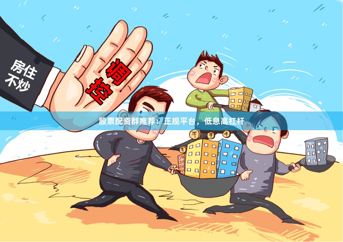 股票配资群推荐：正规平台，低息高杠杆