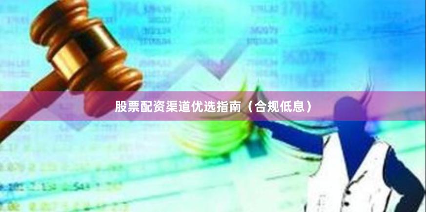 股票配资渠道优选指南（合规低息）