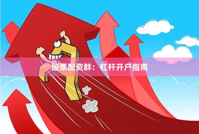 股票配资群：杠杆开户指南