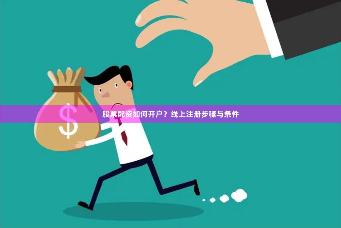 股票配资如何开户？线上注册步骤与条件