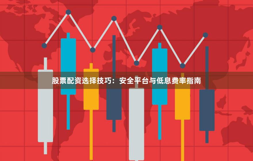 股票配资选择技巧：安全平台与低息费率指南