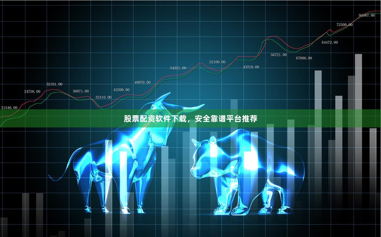 股票配资软件下载，安全靠谱平台推荐
