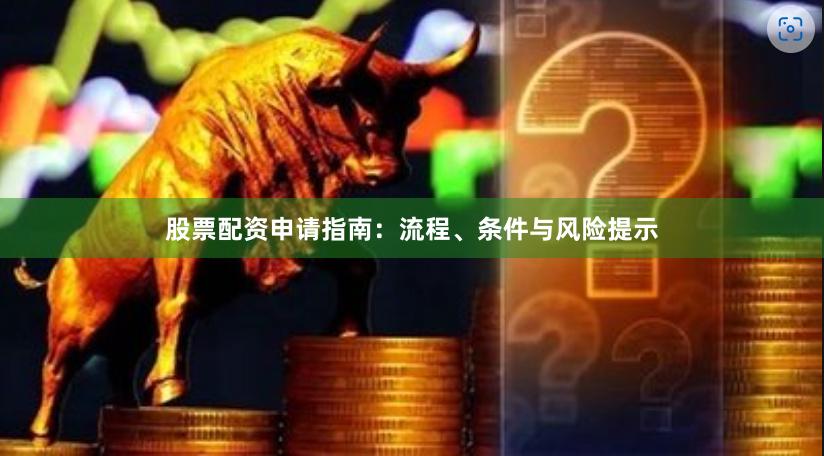 股票配资申请指南：流程、条件与风险提示