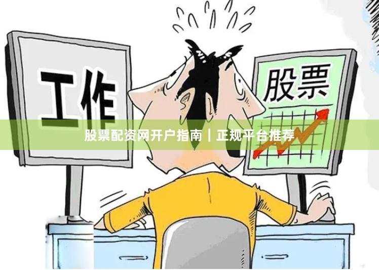 股票配资网开户指南｜正规平台推荐