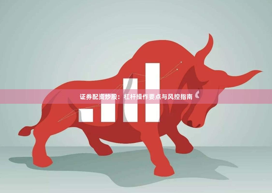 证券配资炒股：杠杆操作要点与风控指南