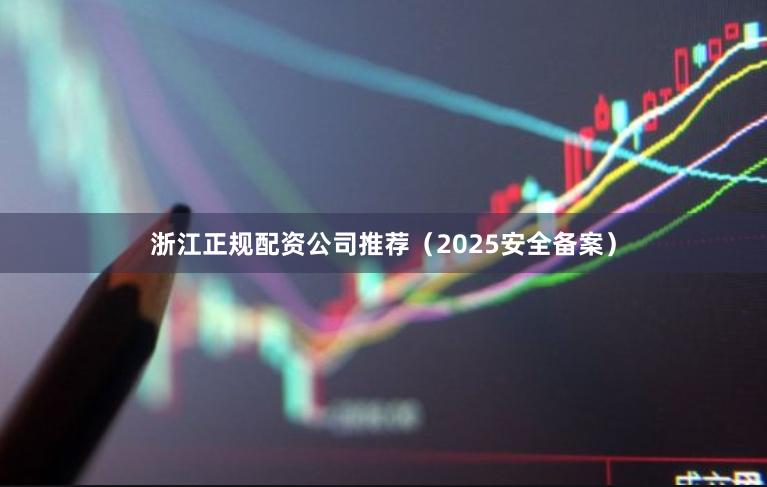 浙江正规配资公司推荐（2025安全备案）
