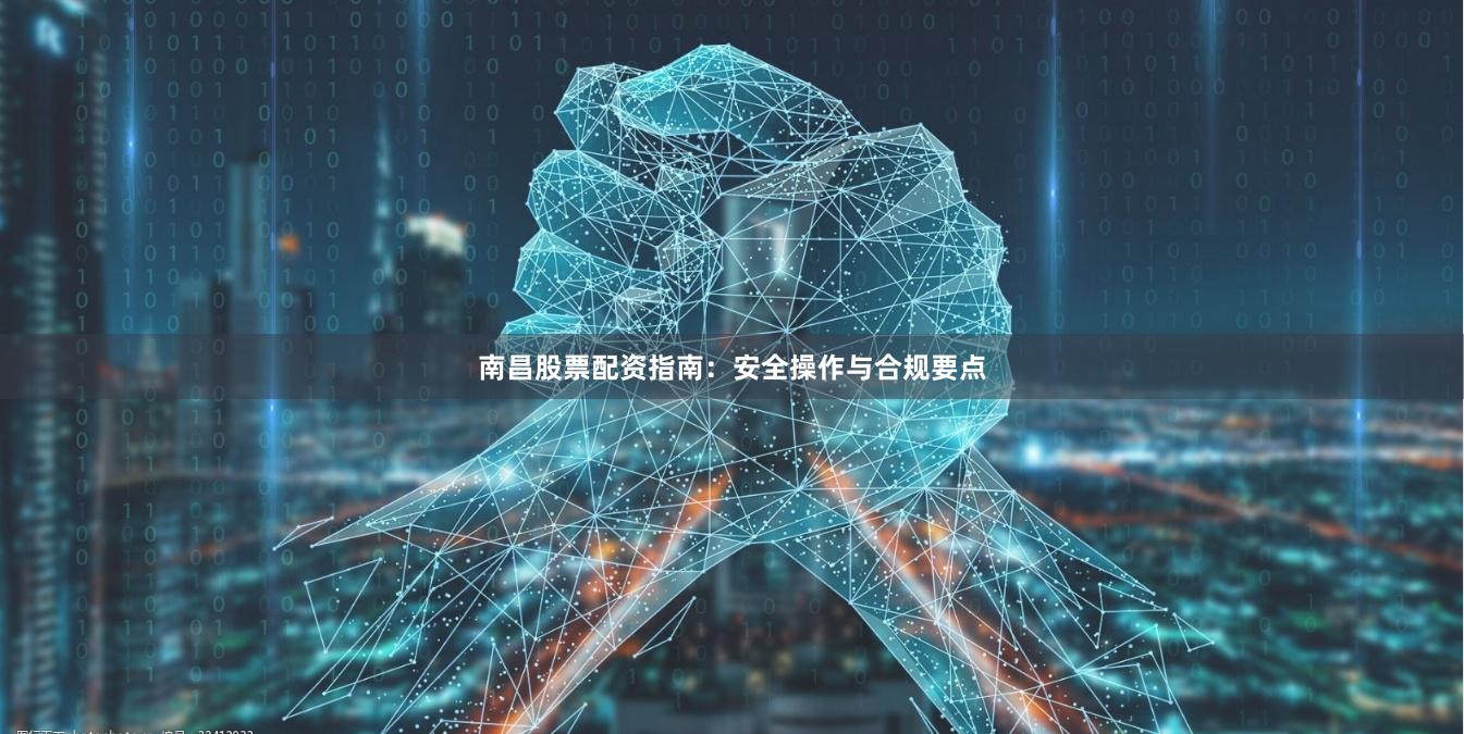 南昌股票配资指南：安全操作与合规要点