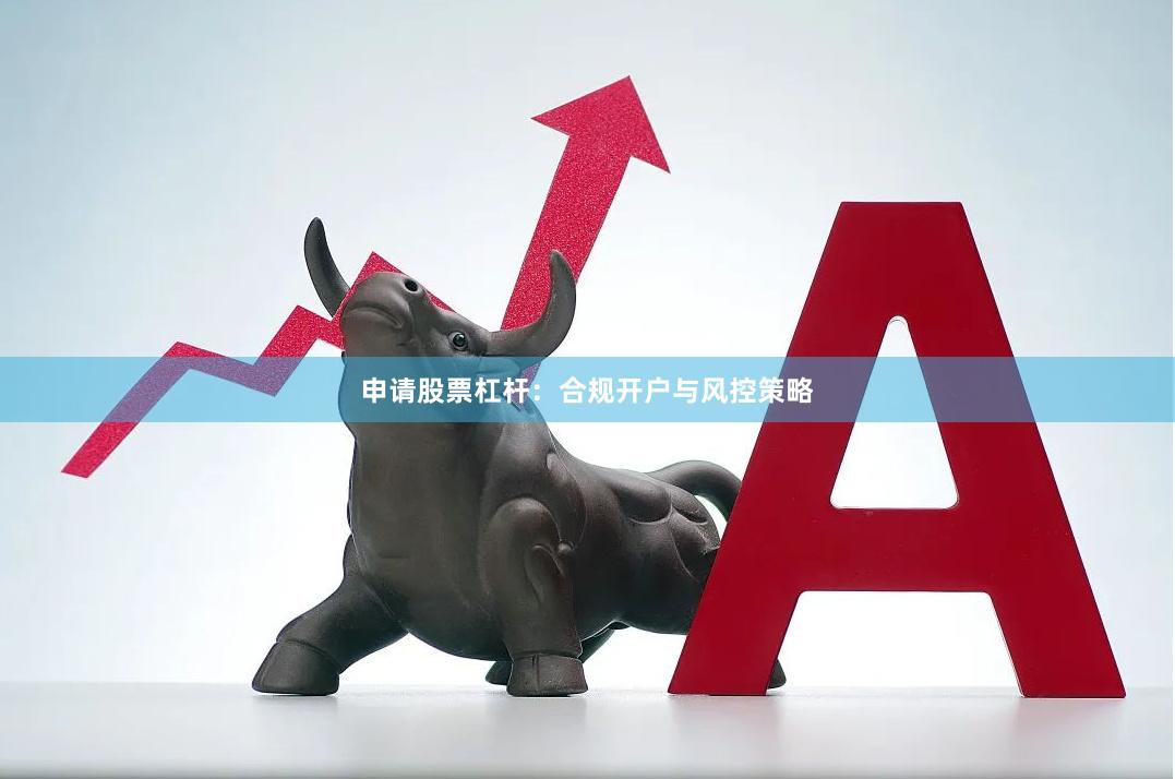 申请股票杠杆：合规开户与风控策略