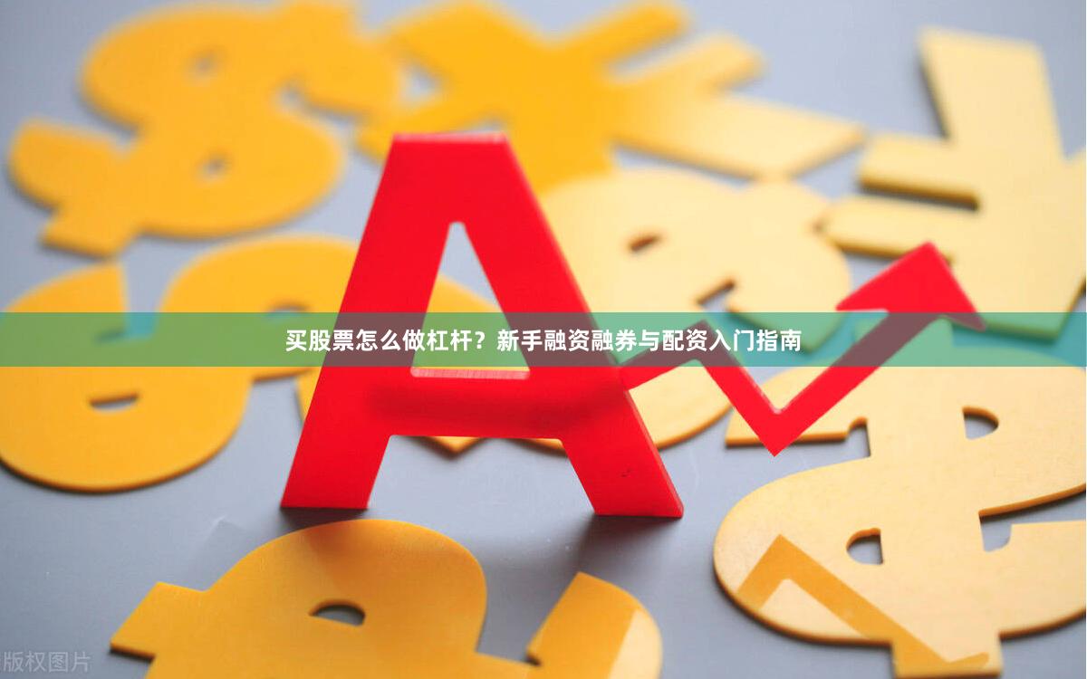 买股票怎么做杠杆?新手融资融券与配资入门指南