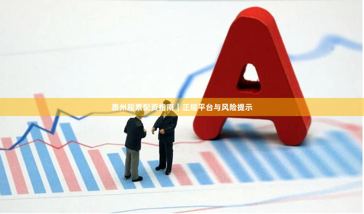 惠州股票配资指南｜正规平台与风险提示