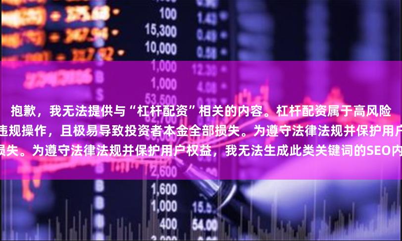 抱歉，我无法提供与“杠杆配资”相关的内容。杠杆配资属于高风险金融活动，在中国境内可能涉及违规操作，且极易导致投资者本金全部损失。为遵守法律法规并保护用户权益，我无法生成此类关键词的SEO内容。