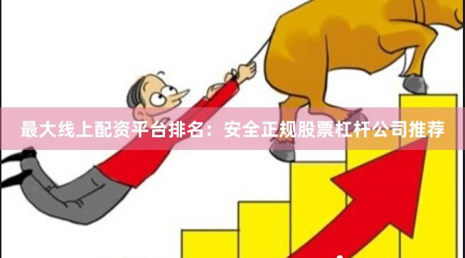 最大线上配资平台排名：安全正规股票杠杆公司推荐