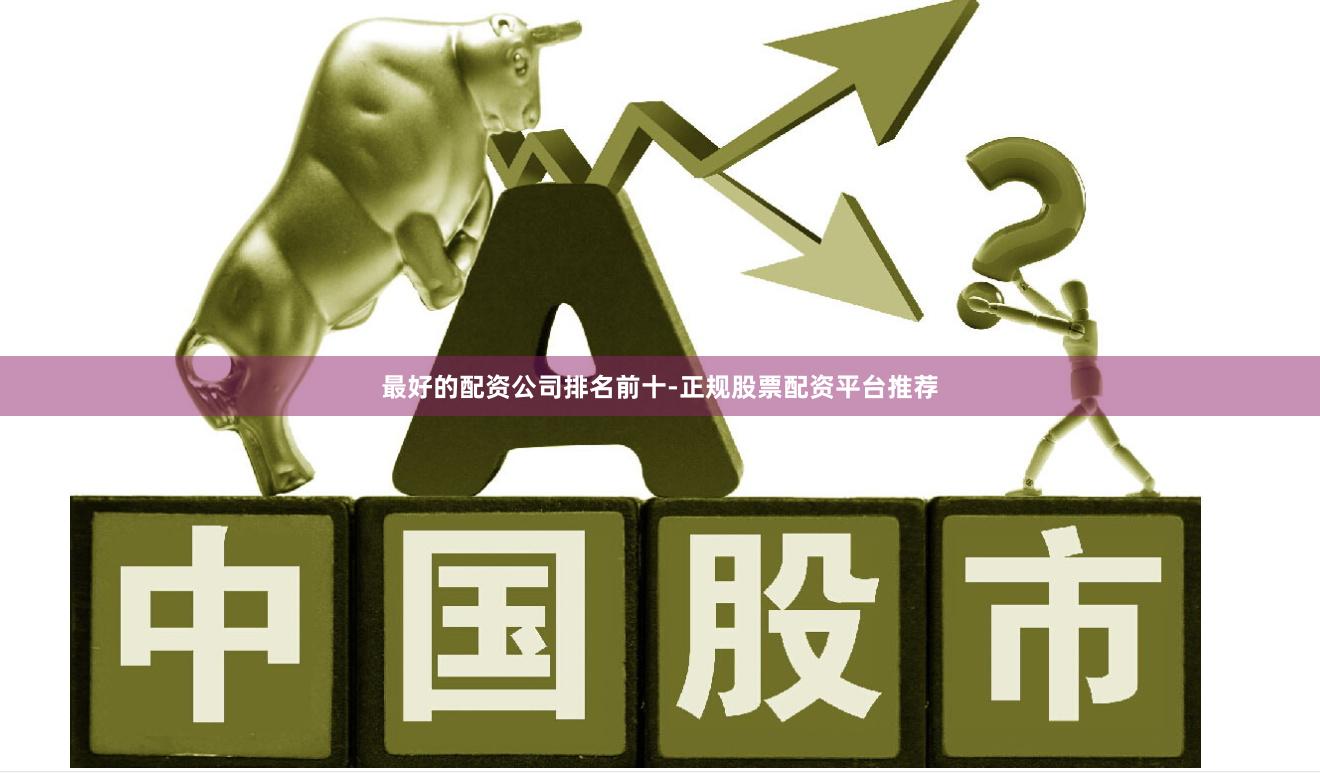 最好的配资公司排名前十-正规股票配资平台推荐
