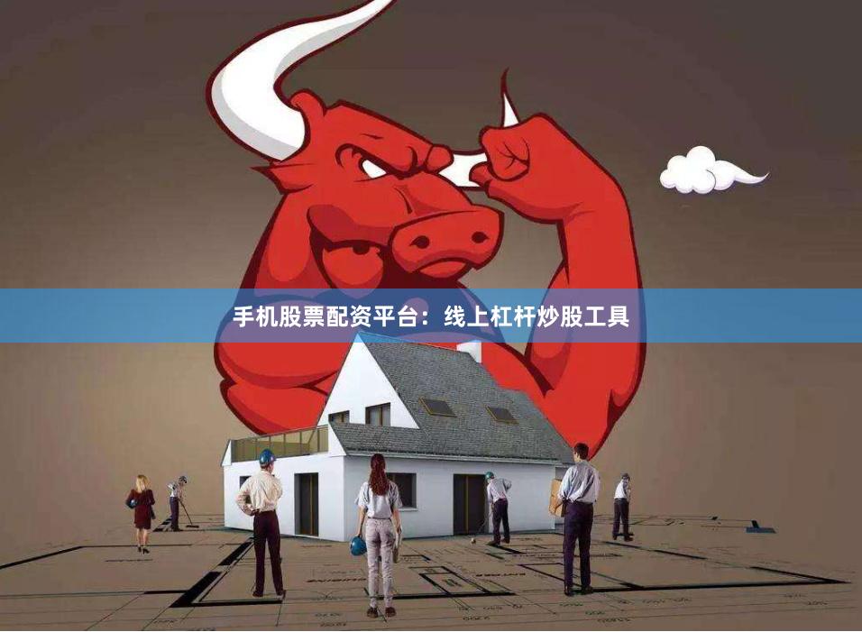 手机股票配资平台：线上杠杆炒股工具