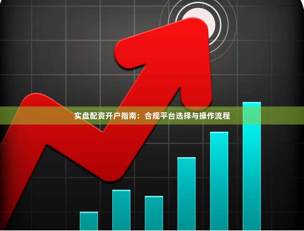 实盘配资开户指南：合规平台选择与操作流程