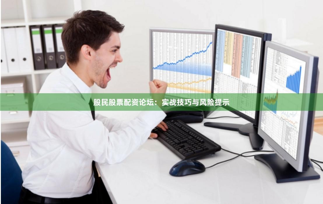 股民股票配资论坛：实战技巧与风险提示